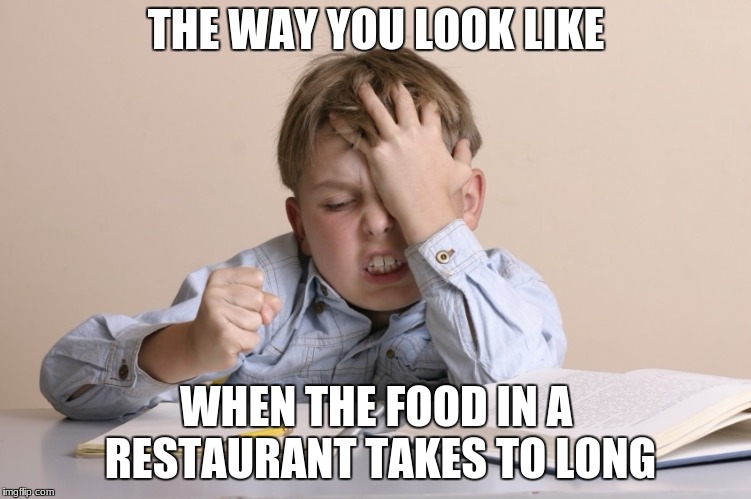Frustrated kid | THE WAY YOU LOOK LIKE; WHEN THE FOOD IN A RESTAURANT TAKES TO LONG | image tagged in frustrated kid | made w/ Imgflip meme maker
