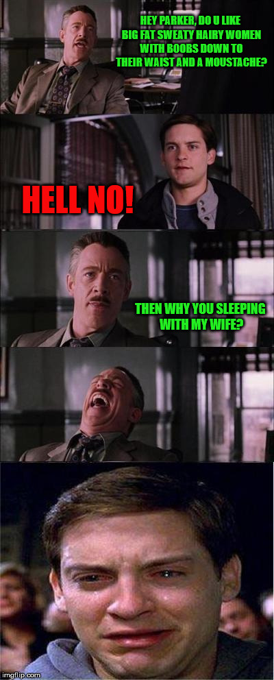 Peter Parker Cry Meme | HEY PARKER, DO U LIKE BIG FAT SWEATY HAIRY WOMEN WITH BOOBS DOWN TO THEIR WAIST AND A MOUSTACHE? HELL NO! THEN WHY YOU SLEEPING WITH MY WIFE? | image tagged in memes,peter parker cry | made w/ Imgflip meme maker