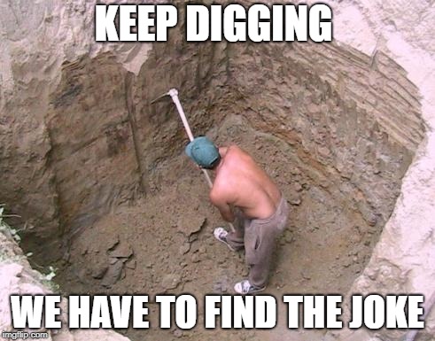 Keep Digging | KEEP DIGGING; WE HAVE TO FIND THE JOKE | image tagged in keep digging | made w/ Imgflip meme maker