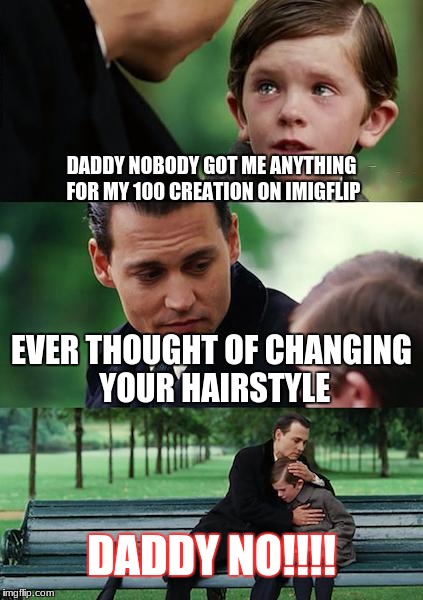 Finding Neverland | DADDY NOBODY GOT ME ANYTHING FOR MY 100 CREATION ON IMIGFLIP; EVER THOUGHT OF CHANGING YOUR HAIRSTYLE; DADDY NO!!!! | image tagged in memes,finding neverland | made w/ Imgflip meme maker