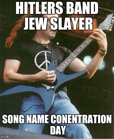 hitler metal | HITLERS BAND JEW SLAYER; SONG NAME CONENTRATION DAY | image tagged in hitler metal | made w/ Imgflip meme maker