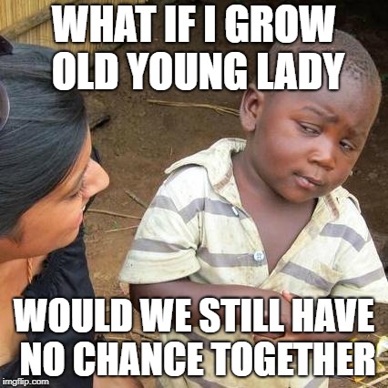 Third World Skeptical Kid Meme | WHAT IF I GROW OLD YOUNG LADY; WOULD WE STILL HAVE NO CHANCE TOGETHER | image tagged in memes,third world skeptical kid | made w/ Imgflip meme maker