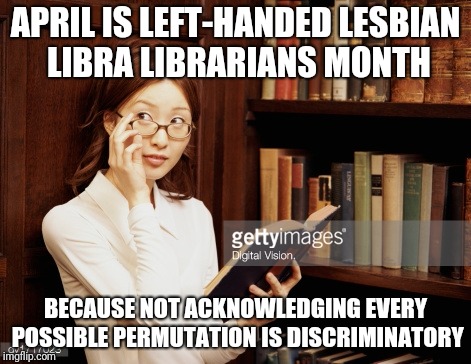 Liberal Oppression | APRIL IS LEFT-HANDED LESBIAN LIBRA LIBRARIANS MONTH; BECAUSE NOT ACKNOWLEDGING EVERY POSSIBLE PERMUTATION IS DISCRIMINATORY | image tagged in curious asian librarian | made w/ Imgflip meme maker