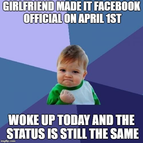 Success Kid | GIRLFRIEND MADE IT FACEBOOK OFFICIAL ON APRIL 1ST; WOKE UP TODAY AND THE STATUS IS STILL THE SAME | image tagged in memes,success kid,AdviceAnimals | made w/ Imgflip meme maker