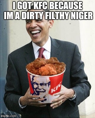 obama fried chicken | I GOT KFC BECAUSE IM A DIRTY FILTHY NIGER | image tagged in obama | made w/ Imgflip meme maker