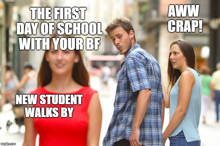 Distracted Boyfriend Meme | THE FIRST DAY OF SCHOOL WITH YOUR BF; AWW CRAP! NEW STUDENT WALKS BY | image tagged in memes,distracted boyfriend | made w/ Imgflip meme maker