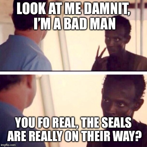 Captain Phillips - I'm The Captain Now Meme | LOOK AT ME DAMNIT, I’M A BAD MAN; YOU FO REAL, THE SEALS ARE REALLY ON THEIR WAY? | image tagged in memes,captain phillips - i'm the captain now | made w/ Imgflip meme maker