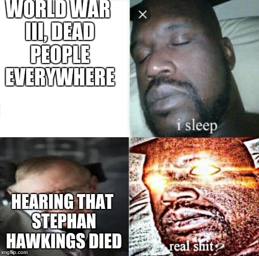 Sleeping Shaq Meme | WORLD WAR III, DEAD PEOPLE EVERYWHERE; HEARING THAT STEPHAN HAWKINGS DIED | image tagged in memes,sleeping shaq | made w/ Imgflip meme maker