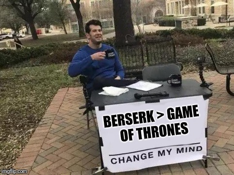 Change My Mind Meme | BERSERK > GAME OF THRONES | image tagged in change my mind | made w/ Imgflip meme maker