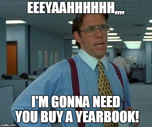 That Would Be Great Meme | EEEYAAHHHHHH,,,, I'M GONNA NEED YOU BUY A YEARBOOK! | image tagged in memes,that would be great | made w/ Imgflip meme maker