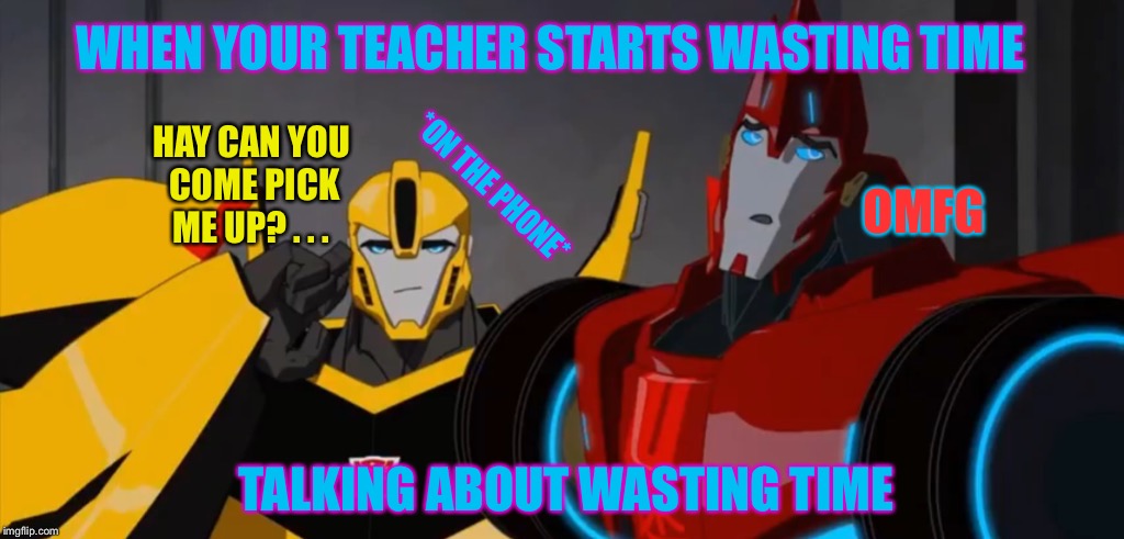Teachers . . .  | WHEN YOUR TEACHER STARTS WASTING TIME; HAY CAN YOU COME PICK ME UP? . . . OMFG; *ON THE PHONE*; TALKING ABOUT WASTING TIME | image tagged in nsfw,transformers rid,sideswipe,bumblebee | made w/ Imgflip meme maker
