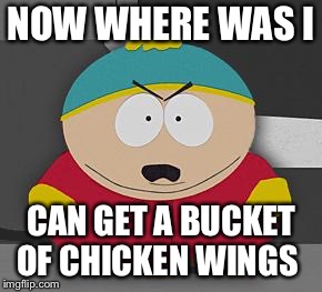 cartmen | NOW WHERE WAS I; CAN GET A BUCKET OF CHICKEN WINGS | image tagged in cartmen | made w/ Imgflip meme maker