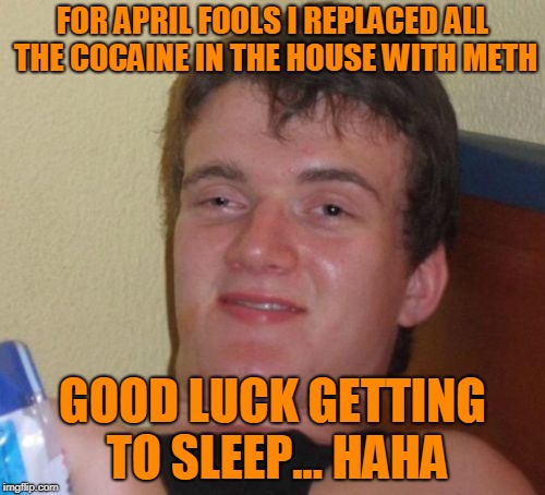 Fool me once, shame on somebody. Shame me twice, shame on somebody else. | FOR APRIL FOOLS I REPLACED ALL THE COCAINE IN THE HOUSE WITH METH; GOOD LUCK GETTING TO SLEEP... HAHA | image tagged in memes,10 guy | made w/ Imgflip meme maker