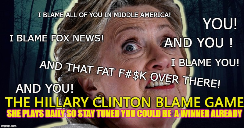 the Oldest Running Game show continues it's Iconic Run | I BLAME ALL OF YOU IN MIDDLE AMERICA! YOU! I BLAME FOX NEWS! AND YOU ! I BLAME YOU! AND YOU! AND THAT FAT F#$K OVER THERE! THE HILLARY CLINTON BLAME GAME; SHE PLAYS DAILY SO STAY TUNED YOU COULD BE  A WINNER ALREADY | image tagged in hillary clinton,funny meme,blame russia,blame america | made w/ Imgflip meme maker