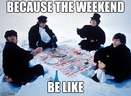 Canadian picnic | BECAUSE THE WEEKEND BE LIKE | image tagged in canadian picnic | made w/ Imgflip meme maker