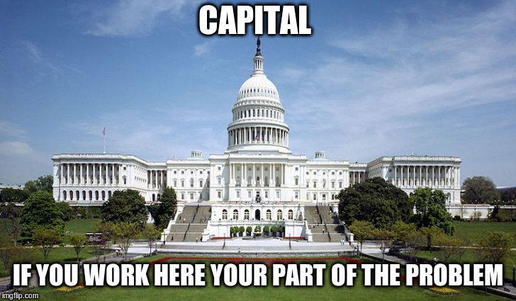 capital | CAPITAL; IF YOU WORK HERE YOUR PART OF THE PROBLEM | image tagged in government corruption | made w/ Imgflip meme maker