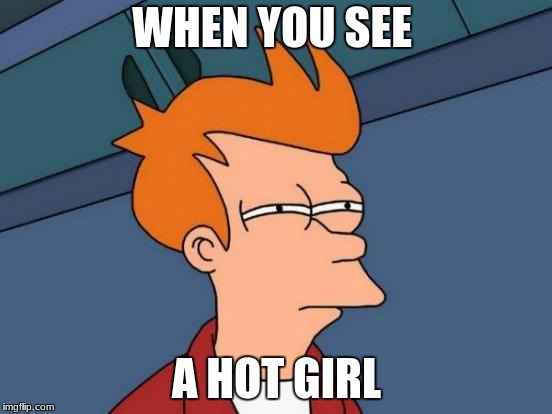 Futurama Fry | WHEN YOU SEE; A HOT GIRL | image tagged in memes,futurama fry | made w/ Imgflip meme maker