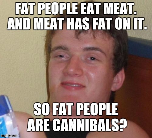 10 Guy Meme | FAT PEOPLE EAT MEAT. AND MEAT HAS FAT ON IT. SO FAT PEOPLE ARE CANNIBALS? | image tagged in memes,10 guy,funny,fat,cannibal,cannibalism | made w/ Imgflip meme maker