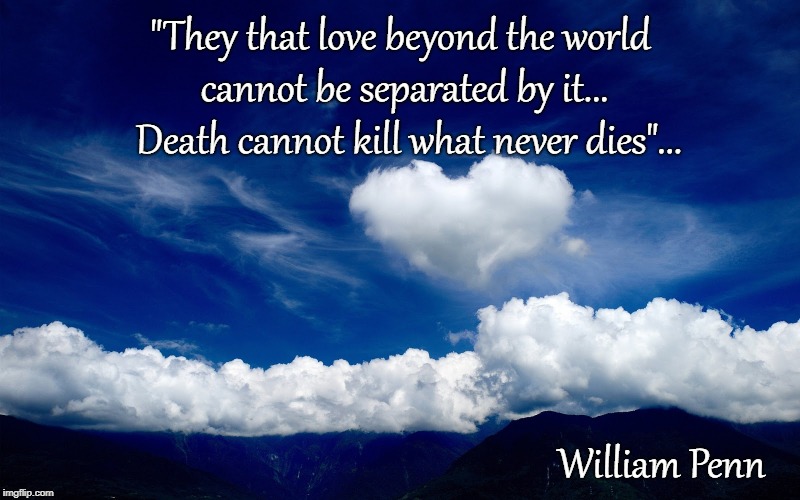 Love... | "They that love beyond the world cannot be separated by it...  Death cannot kill what never dies"... William Penn | image tagged in love,death,separated | made w/ Imgflip meme maker