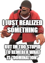 dumb solider | I JUST REALIZED SOMETHING; BUT IM TOO STUPID TO REMEBER WHAT IS "DOMINATION" | image tagged in tf2 | made w/ Imgflip meme maker