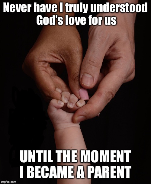 Never have I truly understood God’s love for us; UNTIL THE MOMENT I BECAME A PARENT | image tagged in love | made w/ Imgflip meme maker