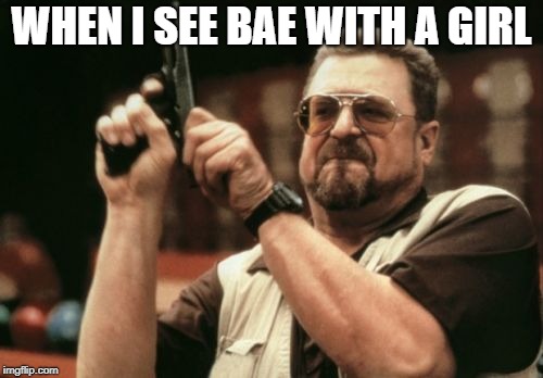 Am I The Only One Around Here Meme | WHEN I SEE BAE WITH A GIRL | image tagged in memes,am i the only one around here | made w/ Imgflip meme maker