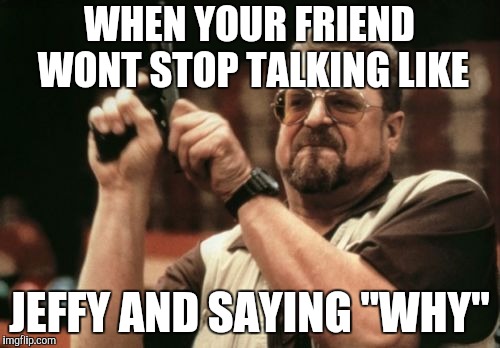 Am I The Only One Around Here | WHEN YOUR FRIEND WONT STOP TALKING LIKE; JEFFY AND SAYING "WHY" | image tagged in memes,am i the only one around here | made w/ Imgflip meme maker