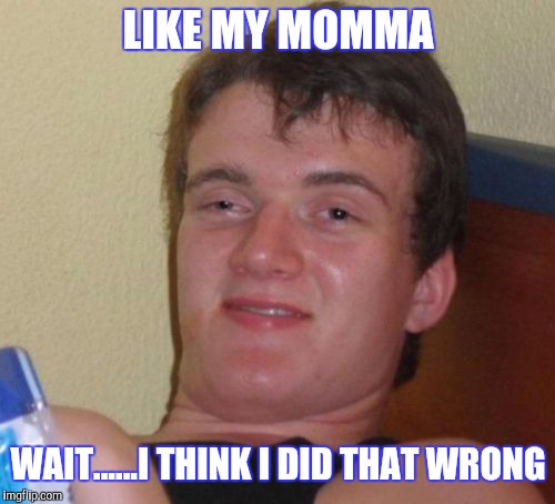 10 Guy Meme | LIKE MY MOMMA WAIT......I THINK I DID THAT WRONG | image tagged in memes,10 guy | made w/ Imgflip meme maker