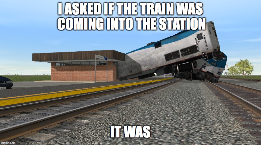 The Train Has Arrived | I ASKED IF THE TRAIN WAS COMING INTO THE STATION; IT WAS | image tagged in train,railroad,station,fail | made w/ Imgflip meme maker
