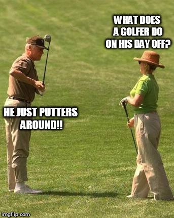 Hillary golf | WHAT DOES A GOLFER DO ON HIS DAY OFF? HE JUST PUTTERS AROUND!! | image tagged in hillary golf | made w/ Imgflip meme maker