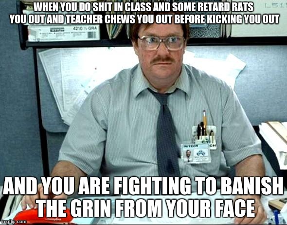 I Was Told There Would Be | WHEN YOU DO SHIT IN CLASS AND SOME RETARD RATS YOU OUT AND TEACHER CHEWS YOU OUT BEFORE KICKING YOU OUT; AND YOU ARE FIGHTING TO BANISH THE GRIN FROM YOUR FACE | image tagged in memes,i was told there would be | made w/ Imgflip meme maker