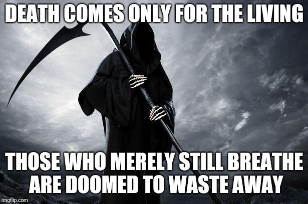Live now | DEATH COMES ONLY FOR THE LIVING; THOSE WHO MERELY STILL BREATHE ARE DOOMED TO WASTE AWAY | image tagged in death | made w/ Imgflip meme maker