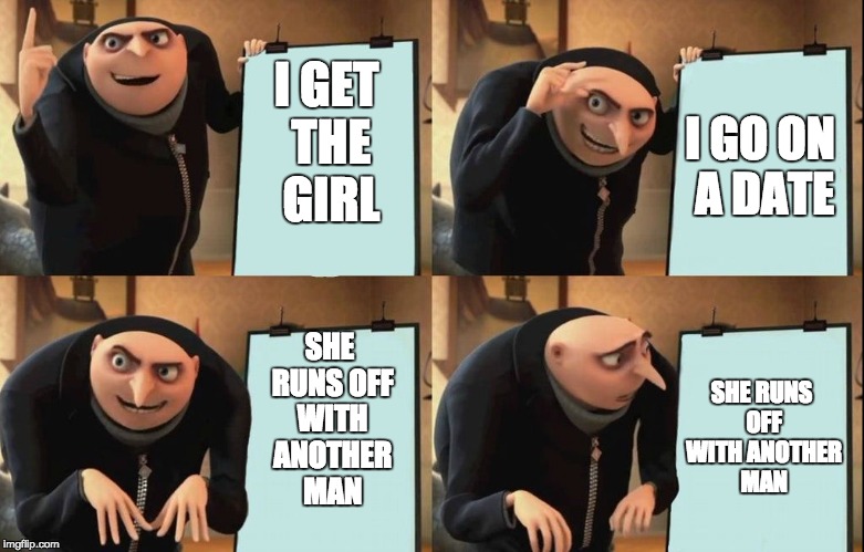  relationship in a nutshell | I GET THE GIRL; I GO ON A DATE; SHE RUNS OFF WITH ANOTHER MAN; SHE RUNS OFF WITH ANOTHER MAN | image tagged in despicable me diabolical plan gru template | made w/ Imgflip meme maker