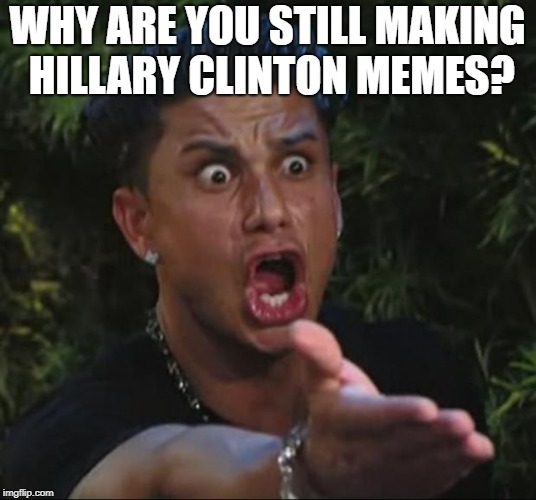 DJ Pauly D Meme | WHY ARE YOU STILL MAKING HILLARY CLINTON MEMES? | image tagged in memes,dj pauly d | made w/ Imgflip meme maker