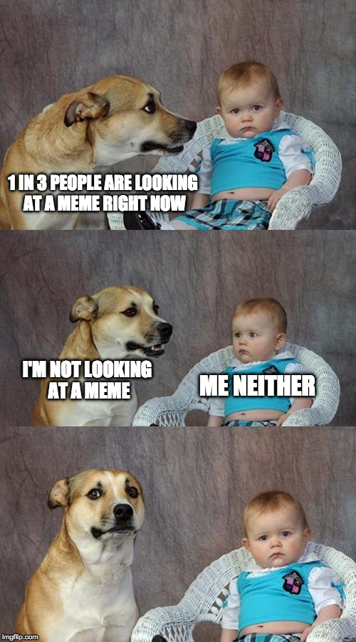 1 in 3 people are what? | 1 IN 3 PEOPLE ARE LOOKING AT A MEME RIGHT NOW; I'M NOT LOOKING AT A MEME; ME NEITHER | image tagged in memes,dad joke dog,memes about memes | made w/ Imgflip meme maker