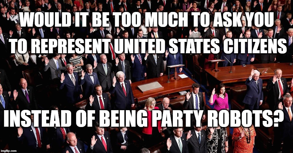 Would it be TOO MUCH to ASK..... | WOULD IT BE TOO MUCH TO ASK YOU; TO REPRESENT UNITED STATES CITIZENS; INSTEAD OF BEING PARTY ROBOTS? | image tagged in politics,political meme,political,meme,government | made w/ Imgflip meme maker