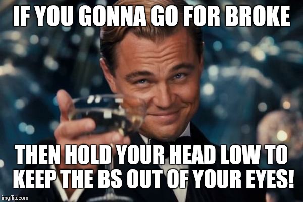 Leonardo Dicaprio Cheers Meme | IF YOU GONNA GO FOR BROKE; THEN HOLD YOUR HEAD LOW TO KEEP THE BS OUT OF YOUR EYES! | image tagged in memes,leonardo dicaprio cheers | made w/ Imgflip meme maker