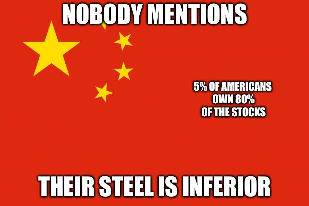 china flag | NOBODY MENTIONS; 5% OF AMERICANS OWN 80% OF THE STOCKS; THEIR STEEL IS INFERIOR | image tagged in china flag | made w/ Imgflip meme maker