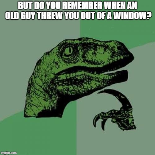 Philosoraptor Meme | BUT DO YOU REMEMBER WHEN AN OLD GUY THREW YOU OUT OF A WINDOW? | image tagged in memes,philosoraptor | made w/ Imgflip meme maker