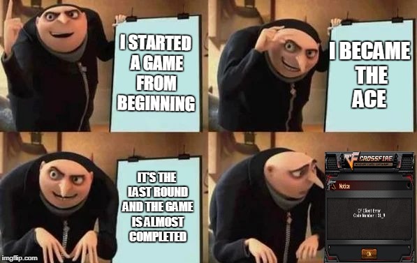 Tragedy | I STARTED A GAME FROM BEGINNING; I BECAME THE ACE; IT'S THE LAST ROUND AND THE GAME IS ALMOST COMPLETED | image tagged in gru's plan,crossfire,crossfire europe,crossfire memes,crosfire kick voting meme,crossfire meme | made w/ Imgflip meme maker