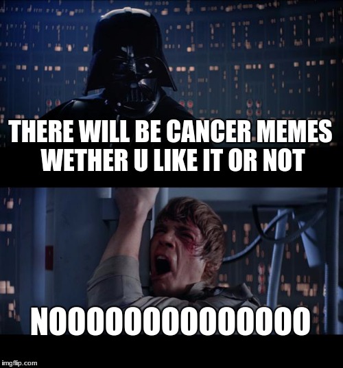 Star Wars No Meme | THERE WILL BE CANCER MEMES WETHER U LIKE IT OR NOT; NOOOOOOOOOOOOOO | image tagged in memes,star wars no | made w/ Imgflip meme maker