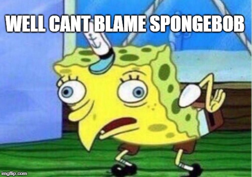 Mocking Spongebob Meme | WELL CANT BLAME SPONGEBOB | image tagged in memes,mocking spongebob | made w/ Imgflip meme maker
