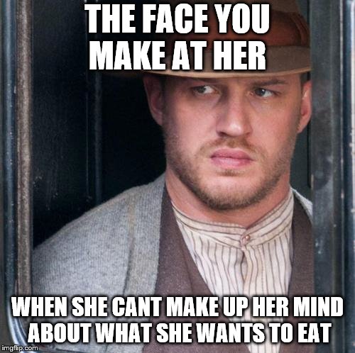 Tom Hardy  | THE FACE YOU MAKE AT HER; WHEN SHE CANT MAKE UP HER MIND ABOUT WHAT SHE WANTS TO EAT | image tagged in memes,tom hardy | made w/ Imgflip meme maker