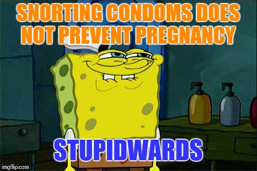 So this is what it's come to? | SNORTING CONDOMS DOES NOT PREVENT PREGNANCY; STUPIDWARDS | image tagged in memes,dont you squidward | made w/ Imgflip meme maker