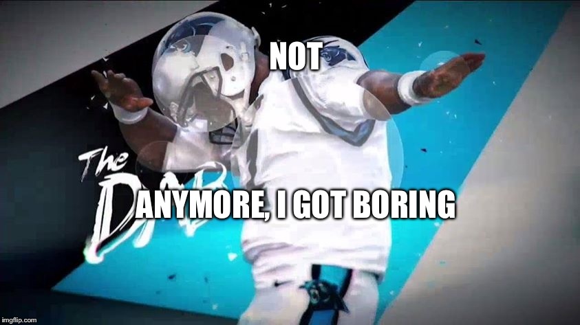 NOT; ANYMORE, I GOT BORING | image tagged in cam newton dab | made w/ Imgflip meme maker