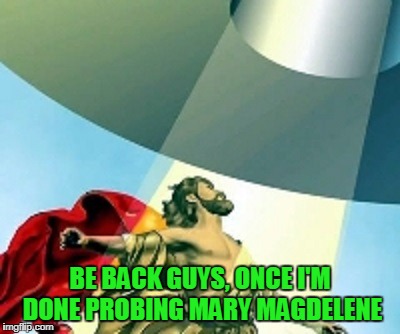 BE BACK GUYS, ONCE I'M DONE PROBING MARY MAGDELENE | made w/ Imgflip meme maker