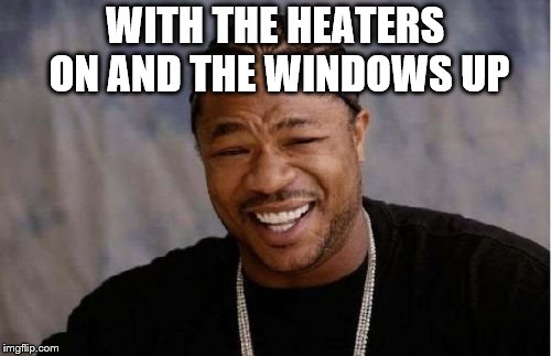 Yo Dawg Heard You Meme | WITH THE HEATERS ON AND THE WINDOWS UP | image tagged in memes,yo dawg heard you | made w/ Imgflip meme maker