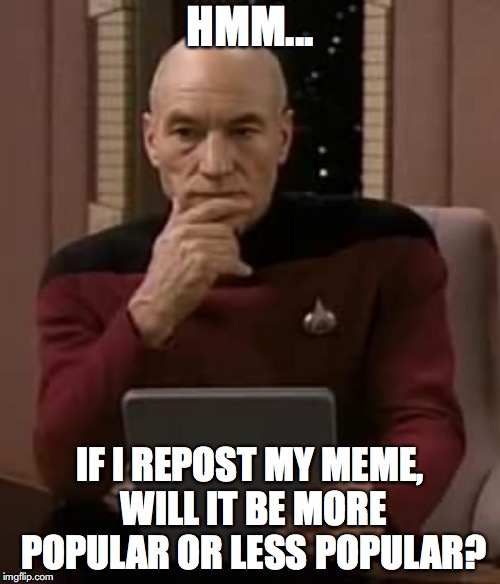 picard thinking | HMM... IF I REPOST MY MEME, WILL IT BE MORE POPULAR OR LESS POPULAR? | image tagged in picard thinking | made w/ Imgflip meme maker