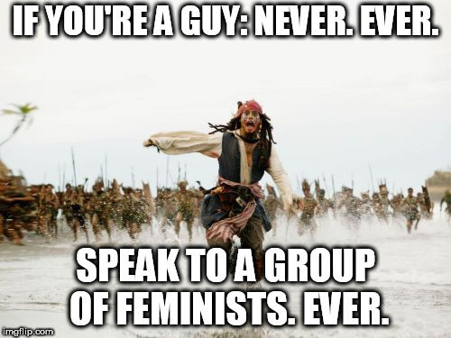 Trust me, just don't | IF YOU'RE A GUY: NEVER. EVER. SPEAK TO A GROUP OF FEMINISTS. EVER. | image tagged in memes,jack sparrow being chased,angry feminists,stayathome | made w/ Imgflip meme maker