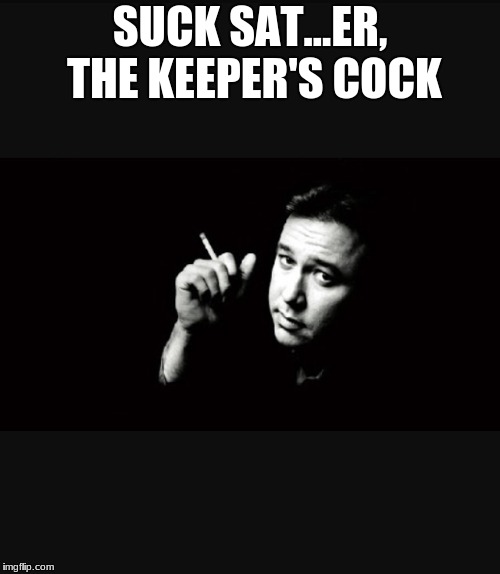 Bill Hicks | SUCK SAT...ER, THE KEEPER'S COCK | image tagged in bill hicks | made w/ Imgflip meme maker